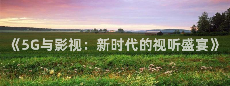 大地影院综艺资源：《5G与影视：新时代的视听盛宴》
