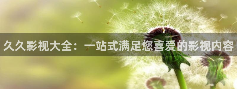 大地观看影院在线观看：久久影视大全：一站式满足您喜爱的影视内容